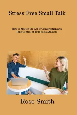 Small Talk sans stress : comment maîtriser l'art de la conversation et prendre le contrôle de votre anxiété sociale - Stress-Free Small Talk: How to Master the Art of Conversation and Take Control of Your Social Anxiety