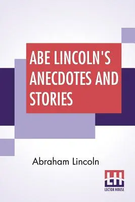 Anecdotes et histoires d'Abe Lincoln : Une collection des meilleures histoires racontées par Lincoln qui l'ont rendu célèbre en tant que meilleur conteur d'histoires d'Amérique Compilé par - Abe Lincoln's Anecdotes And Stories: A Collection Of The Best Stories Told By Lincoln Which Made Him Famous As America'S Best Story Teller Compiled By