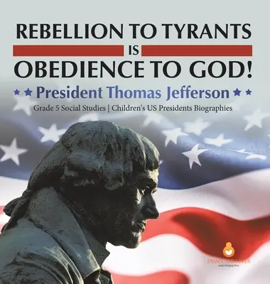 La rébellion contre les tyrans est l'obéissance à Dieu : Le président Thomas Jefferson 5e année d'études sociales Biographies des présidents américains pour les enfants - Rebellion to Tyrants is Obedience to God!: President Thomas Jefferson Grade 5 Social Studies Children's US Presidents Biographies