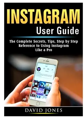 Guide de l'utilisateur d'Instagram : Les secrets complets, les astuces, la référence étape par étape pour utiliser Instagram comme un pro - Instagram User Guide: The Complete Secrets, Tips, Step by Step Reference to Using Instagram Like a Pro