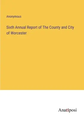 Sixième rapport annuel du comté et de la ville de Worcester - Sixth Annual Report of The County and City of Worcester