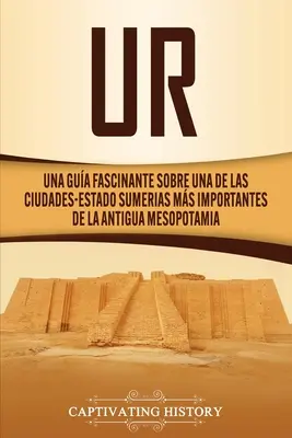 Ur : Un guide fascinant sur l'une des villes du sud-est de Sumer, les plus importantes de l'ancienne Mésopotamie. - Ur: Una Gua Fascinante sobre Una de las Ciudades-Estado Sumerias Ms Importantes de la Antigua Mesopotamia