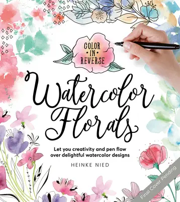 La couleur à l'envers : Aquarelles florales : Laissez libre cours à votre créativité et à votre plume pour réaliser de délicieux dessins à l'aquarelle. - Color in Reverse: Watercolor Florals: Let Your Creativity and Pen Flow Over Delightful Watercolor Designs