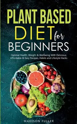 Régime à base de plantes pour les débutants : Une santé, un poids et un bien-être optimaux grâce à des recettes, des habitudes et des méthodes de vie délicieuses, abordables et faciles. - Plant Based Diet for Beginners: Optimal Health, Weight, & Well Being With Delicious, Affordable, & Easy Recipes, Habits, and Lifestyle Hacks