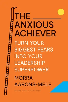 L'Anxious Achiever : Transformez vos plus grandes peurs en superpouvoirs de leadership - The Anxious Achiever: Turn Your Biggest Fears Into Your Leadership Superpower