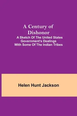 Un siècle de déshonneur : une esquisse des relations du gouvernement des États-Unis avec certaines tribus indiennes - A Century of Dishonor; A Sketch of the United States Government's Dealings with some of the Indian Tribes