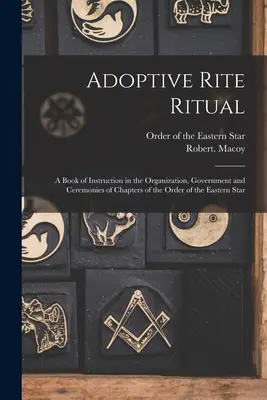 Adoptive Rite Ritual : A Book of Instruction in the Organization, Government and Ceremonies of Chapters of the Order of the Eastern Star (Livre d'instruction sur l'organisation, le gouvernement et les cérémonies des chapitres de l'Ordre de l'Étoile de l'Est) - Adoptive Rite Ritual: A Book of Instruction in the Organization, Government and Ceremonies of Chapters of the Order of the Eastern Star