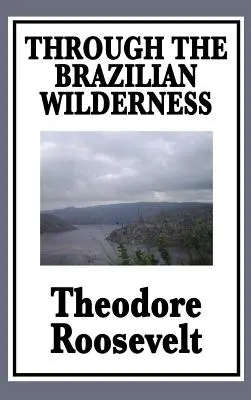 À travers les étendues sauvages du Brésil : Ou mon voyage le long de la rivière du doute - Through the Brazilian Wilderness: Or My Voyage Along the River of Doubt