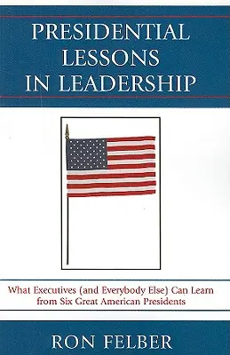 Leçons présidentielles de leadership : Ce que les cadres (et tout le monde) peuvent apprendre de six grands présidents américains - Presidential Lessons in Leadership: What Executives (and Everybody Else) Can Learn from Six Great American Presidents