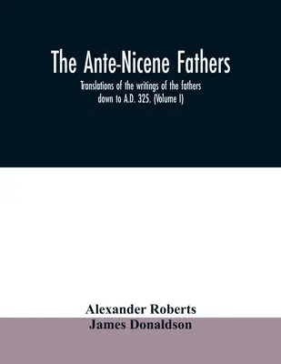 Les Pères ante-nicéens. Traductions des écrits des pères jusqu'à l'an 325. (Volume I) - The Ante-Nicene fathers. translations of the writings of the fathers down to A.D. 325. (Volume I)