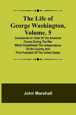 La vie de George Washington, Volume. 5 : Commandant en chef des forces américaines pendant la guerre qui a établi l'indépendance de son pays a - The Life of George Washington, Volume. 5: Commander in Chief of the American Forces During the War which Established the Independence of his Country a