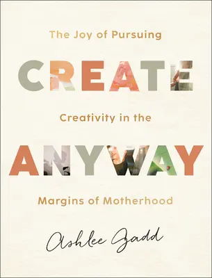 Créer de toute façon : La joie de poursuivre la créativité en marge de la maternité - Create Anyway: The Joy of Pursuing Creativity in the Margins of Motherhood