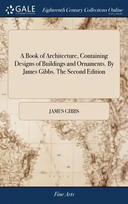 Un livre d'architecture, contenant des dessins de bâtiments et d'ornements. Par James Gibbs. Deuxième édition - A Book of Architecture, Containing Designs of Buildings and Ornaments. By James Gibbs. The Second Edition
