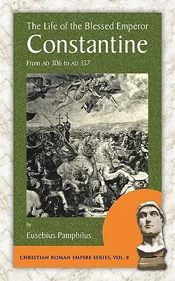 La vie du bienheureux empereur Constantin : De l'an 306 à l'an 337 - The Life of the Blessed Emperor Constantine: From Ad 306 to Ad 337