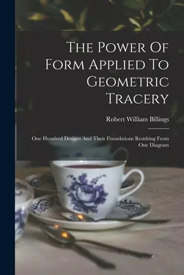 Le pouvoir de la forme appliqué aux tracés géométriques : Cent dessins et leurs fondements résultant d'un seul diagramme - The Power Of Form Applied To Geometric Tracery: One Hundred Designs And Their Foundations Resulting From One Diagram