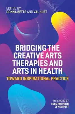 Rapprocher les thérapies par les arts créatifs et les arts dans la santé : Vers une pratique inspirante - Bridging the Creative Arts Therapies and Arts in Health: Toward Inspirational Practice