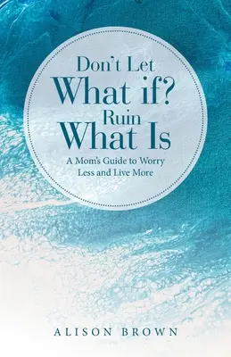 Ne laissez pas les éventualités gâcher ce qui est : le guide d'une mère pour s'inquiéter moins et vivre plus Ruiner ce qui est : le guide d'une mère pour s'inquiéter moins et vivre davantage - Don't Let What If? Ruin What Is: A Mom's Guide to Worry Less and Live More