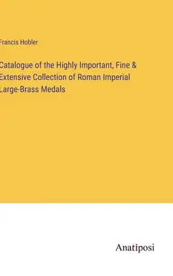 Catalogue de la très importante, belle et vaste collection de médailles impériales romaines en laiton - Catalogue of the Highly Important, Fine & Extensive Collection of Roman Imperial Large-Brass Medals