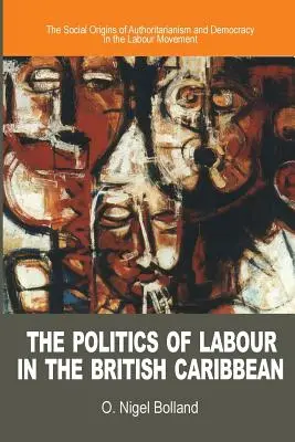 La politique du travail dans les Caraïbes britanniques : les origines sociales de l'autoritarisme et de la démocratie dans le mouvement syndical - The Politics of Labour in the British Caribbean: The Social Origins of Authoritarianism and Democracy in the Labour Movement