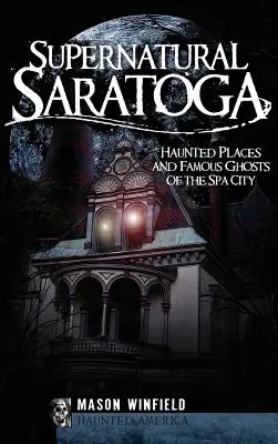 Saratoga surnaturelle : lieux hantés et fantômes célèbres de la ville thermale - Supernatural Saratoga: Haunted Places and Famous Ghosts of the Spa City