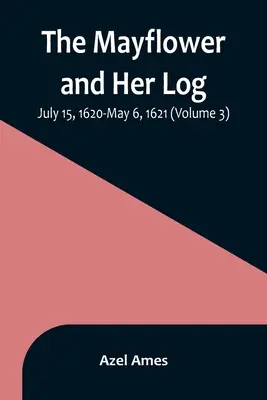 Le Mayflower et son journal de bord ; 15 juillet 1620-6 mai 1621 (Volume 3) - The Mayflower and Her Log; July 15, 1620-May 6, 1621 (Volume 3)