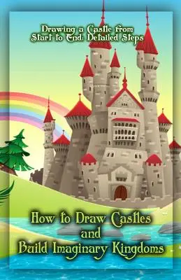 Comment dessiner des châteaux et construire des royaumes imaginaires : Dessiner un château du début à la fin : Etapes détaillées - How to Draw Castles and Build Imaginary Kingdoms: Drawing a Castle from Start to End: Detailed Steps