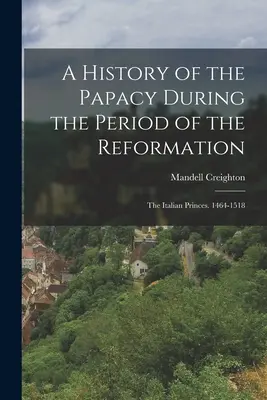 Histoire de la papauté à l'époque de la Réforme : Les princes italiens. 1464-1518 - A History of the Papacy During the Period of the Reformation: The Italian Princes. 1464-1518