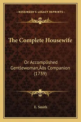 La femme au foyer complète : Ou le compagnon de la femme accomplie (1739) - The Complete Housewife: Or Accomplished Gentlewoman's Companion (1739)