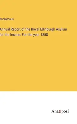 Rapport annuel de l'asile royal d'Édimbourg pour les aliénés : Pour l'année 1858 - Annual Report of the Royal Edinburgh Asylum for the Insane: For the year 1858