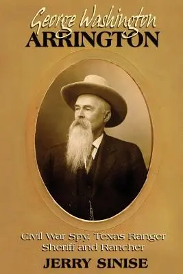 George Washington Arrington : Espion de la guerre civile, Texas Ranger, shérif et éleveur : Une biographie - George Washington Arrington: Civil War Spy, Texas Ranger, Sheriff, and Rancher: A Biography