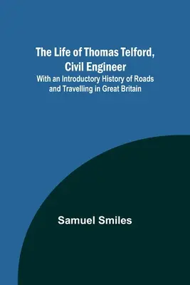 La vie de Thomas Telford, ingénieur civil : Avec une introduction à l'histoire des routes et des voyages en Grande-Bretagne - The Life of Thomas Telford, Civil Engineer: With an Introductory History of Roads and Travelling in Great Britain