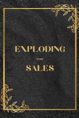 Exploding Your Sales : Comment réussir dans la vente / Techniques réelles et éprouvées qui aident les individus à augmenter leurs ventes - Exploding Your Sales: How to be Successful in Sales / Real, Proven Techniques that Help Individuals Boost Sales