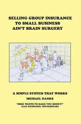 Vendre une assurance de groupe aux petites entreprises n'est pas une opération chirurgicale : Un système simple qui fonctionne - Selling Group Insurance to Small Business Ain't Brain Surgery: A Simple System that Works