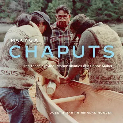 Faire un Chaput : Les enseignements et les responsabilités d'un fabricant de canoës - Making a Chaputs: The Teachings and Responsibilities of a Canoe Maker