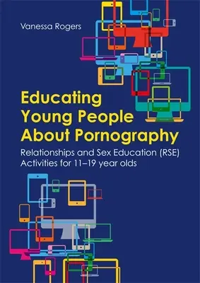 Éduquer les jeunes à la pornographie : Activités d'éducation sexuelle et relationnelle pour les 11-19 ans - Educating Young People about Pornography: Relationships and Sex Education (Rse) Activities for 11-19 Year Olds