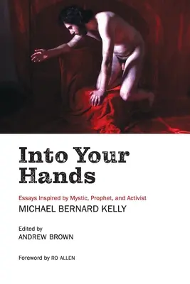 Entre tes mains : Essais inspirés par le mystique, prophète et activiste Michael Bernard Kelly - Into Your Hands: Essays Inspired by Mystic, Prophet, and Activist Michael Bernard Kelly