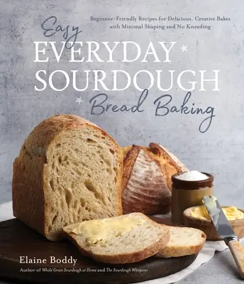 Pain au levain facile au quotidien : Recettes pour débutants pour des pains délicieux et créatifs avec un façonnage minimal et sans pétrissage. - Easy Everyday Sourdough Bread Baking: Beginner-Friendly Recipes for Delicious, Creative Bakes with Minimal Shaping and No Kneading