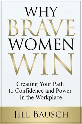 Pourquoi les femmes courageuses gagnent : Créer votre chemin vers la confiance et le pouvoir sur le lieu de travail - Why Brave Women Win: Creating Your Path to Confidence and Power in the Workplace