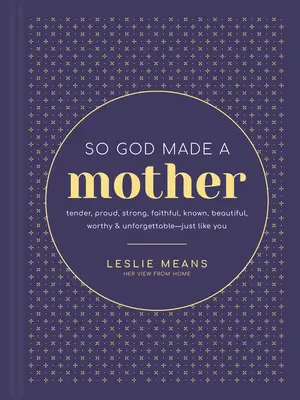 Dieu a donc fait une mère : Tendre, fière, forte, fidèle, connue, belle, digne et inoubliable... tout comme vous. - So God Made a Mother: Tender, Proud, Strong, Faithful, Known, Beautiful, Worthy, and Unforgettable--Just Like You