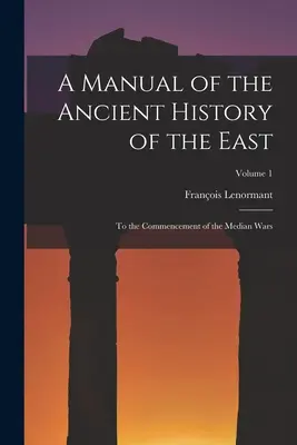 Manuel d'histoire ancienne de l'Orient : Jusqu'au début des guerres médiques ; Volume 1 - A Manual of the Ancient History of the East: To the Commencement of the Median Wars; Volume 1
