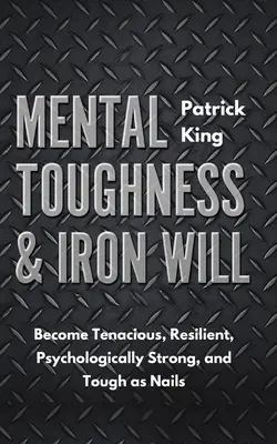 Mental Toughness & Iron Will : Devenez tenace, résilient, psychologiquement fort et dur comme la pierre - Mental Toughness & Iron Will: Become Tenacious, Resilient, Psychologically Strong, and Tough as Nails