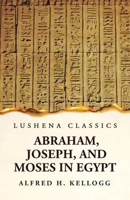 Abraham, Joseph et Moïse en Égypte : un cours de conférences donné au séminaire théologique de Princeton, New Jersey - Abraham, Joseph, and Moses in Egypt Being a Course of Lectures Delivered Before the Theological Seminary, Princeton, New Jersey