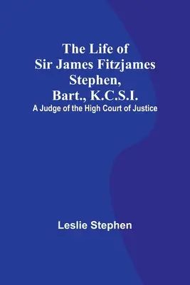 La vie de Sir James Fitzjames Stephen, Bart, K.C.S.I. : un juge de la Haute Cour de Justice - The Life of Sir James Fitzjames Stephen, Bart., K.C.S.I.: A Judge of the High Court of Justice