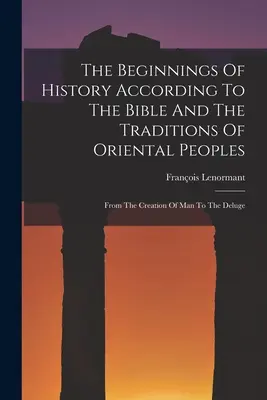 Les débuts de l'histoire selon la Bible et les traditions des peuples orientaux : De la création de l'homme au déluge - The Beginnings Of History According To The Bible And The Traditions Of Oriental Peoples: From The Creation Of Man To The Deluge