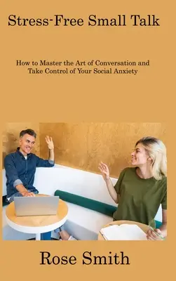 Small Talk sans stress : comment maîtriser l'art de la conversation et prendre le contrôle de votre anxiété sociale - Stress-Free Small Talk: How to Master the Art of Conversation and Take Control of Your Social Anxiety