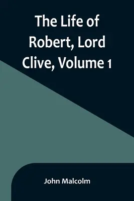 La vie de Robert, Lord Clive, Volume 1 : Recueilli à partir des documents familiaux communiqués par le Comte de Powis - The Life of Robert, Lord Clive, Volume 1: Collected from the Family Papers Communicated by the Earl of Powis