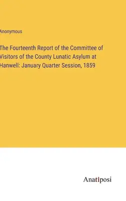 Le quatorzième rapport du comité des visiteurs de l'asile d'aliénés du comté de Hanwell : Session trimestrielle de janvier 1859 - The Fourteenth Report of the Committee of Visitors of the County Lunatic Asylum at Hanwell: January Quarter Session, 1859