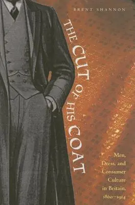 La coupe de son manteau : Hommes, vêtements et culture de la consommation en Grande-Bretagne, 1860-1914 - The Cut of His Coat: Men, Dress, and Consumer Culture in Britain, 1860-1914