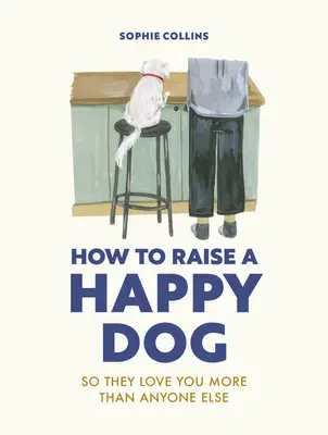 Comment élever un chien heureux : Pour qu'ils vous aiment (plus que quiconque) - How to Raise a Happy Dog: So They Love You (More Than Anyone Else)