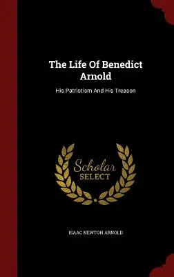 La vie de Benedict Arnold : son patriotisme et sa trahison - The Life Of Benedict Arnold: His Patriotism And His Treason